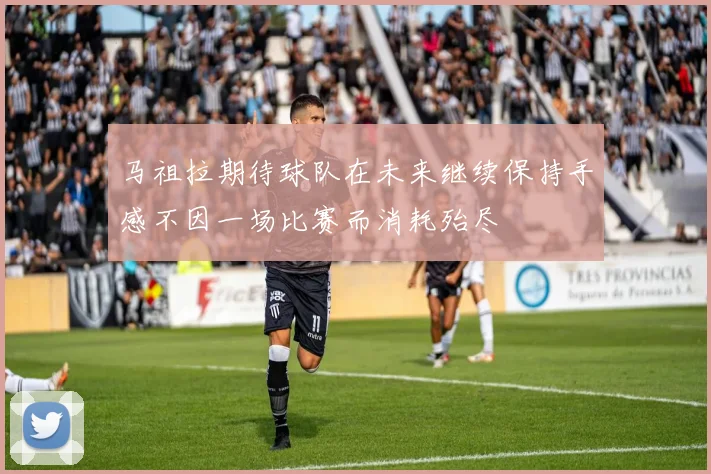 马祖拉期待球队在未来继续保持手感不因一场比赛而消耗殆尽