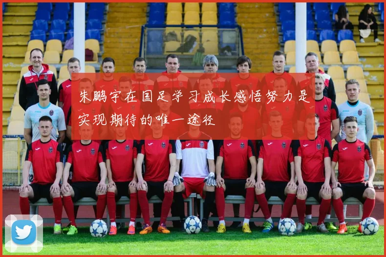 朱鹏宇在国足学习成长感悟努力是实现期待的唯一途径