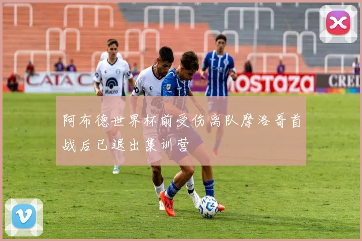 阿布德世界杯前受伤离队摩洛哥首战后已退出集训营