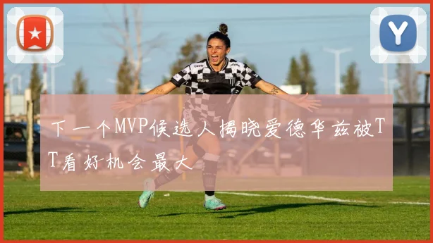 下一个MVP候选人揭晓爱德华兹被TT看好机会最大