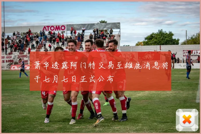 萧华透露阿门特交易至雄鹿消息将于七月七日正式公布