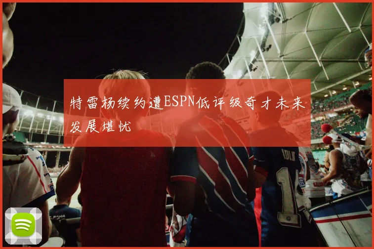 特雷杨续约遭ESPN低评级奇才未来发展堪忧
