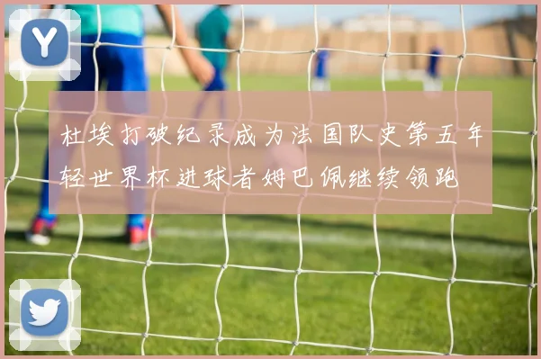 杜埃打破纪录成为法国队史第五年轻世界杯进球者姆巴佩继续领跑