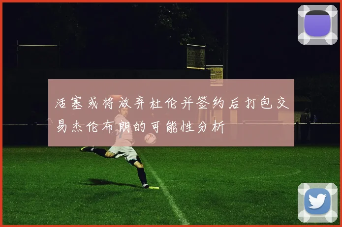 活塞或将放弃杜伦并签约后打包交易杰伦布朗的可能性分析