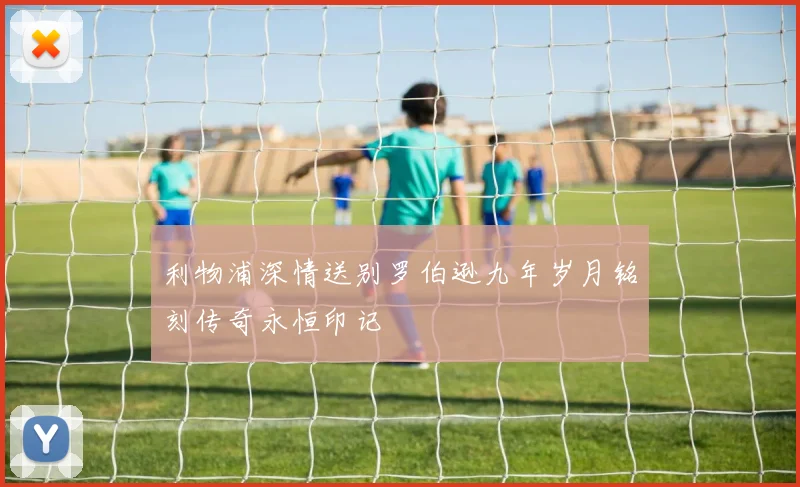 利物浦深情送别罗伯逊九年岁月铭刻传奇永恒印记