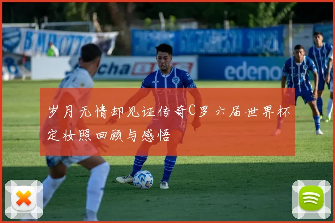 岁月无情却见证传奇C罗六届世界杯定妆照回顾与感悟