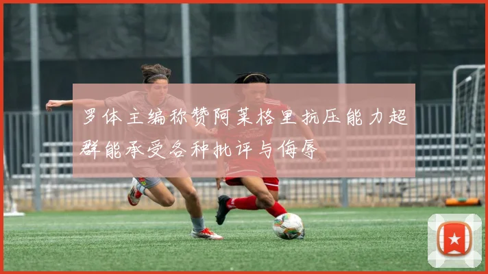 罗体主编称赞阿莱格里抗压能力超群能承受各种批评与侮辱