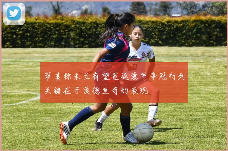 萨基称米兰有望重返意甲争冠行列关键在于莫德里奇的表现