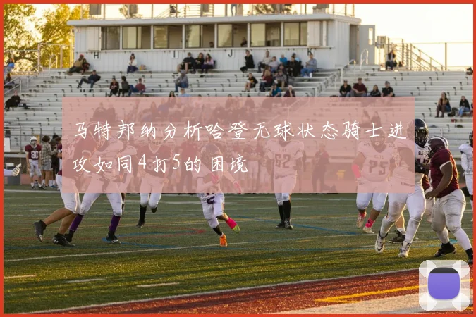 马特邦纳分析哈登无球状态骑士进攻如同4打5的困境