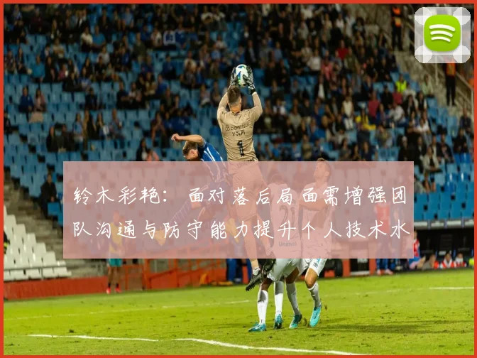 铃木彩艳：面对落后局面需增强团队沟通与防守能力提升个人技术水平