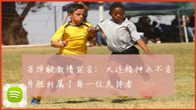 吕焯毅激情宣言：大连精神永不言弃胜利属于每一位支持者
