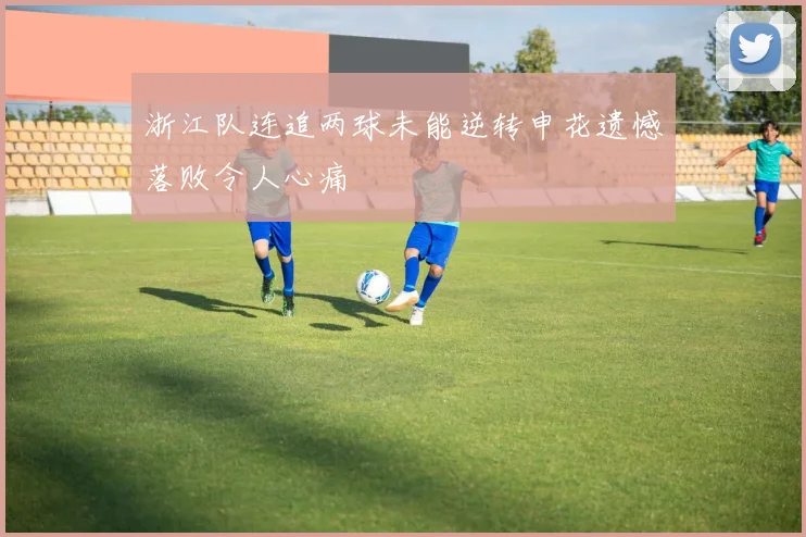 浙江队连追两球未能逆转申花遗憾落败令人心痛