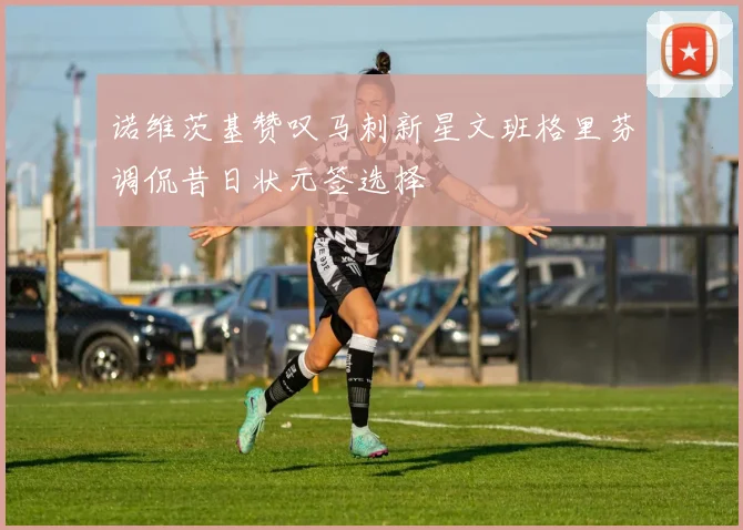 诺维茨基赞叹马刺新星文班格里芬调侃昔日状元签选择