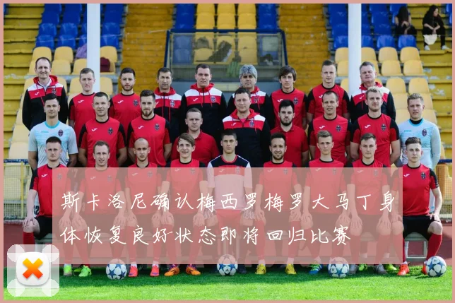 斯卡洛尼确认梅西罗梅罗大马丁身体恢复良好状态即将回归比赛