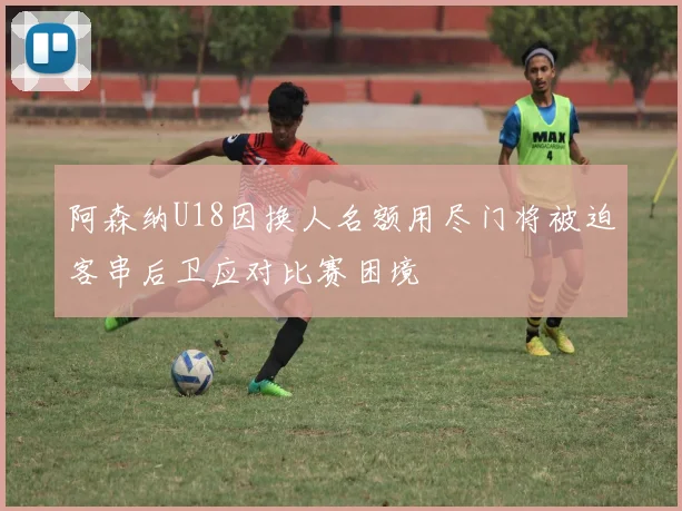 阿森纳U18因换人名额用尽门将被迫客串后卫应对比赛困境