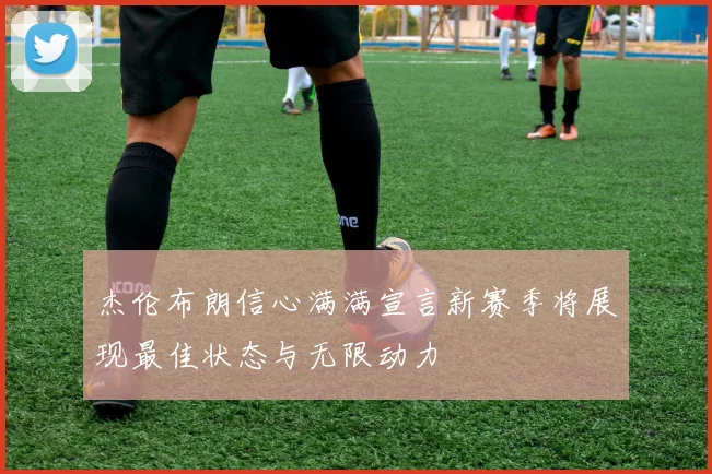 杰伦布朗信心满满宣言新赛季将展现最佳状态与无限动力