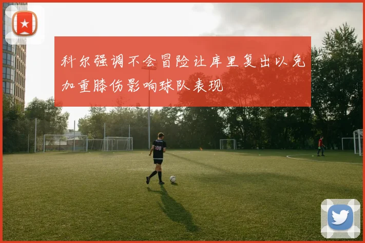 科尔强调不会冒险让库里复出以免加重膝伤影响球队表现