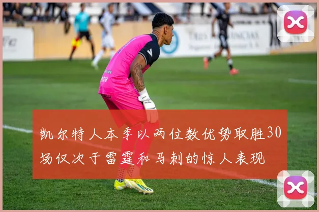 凯尔特人本季以两位数优势取胜30场仅次于雷霆和马刺的惊人表现