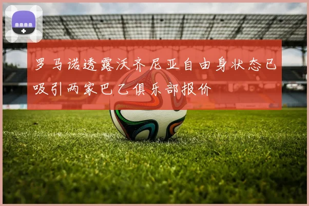 罗马诺透露沃齐尼亚自由身状态已吸引两家巴乙俱乐部报价