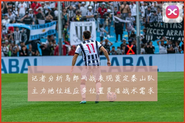 记者分析乌郎两战表现奠定泰山队主力地位适应多位置灵活战术需求