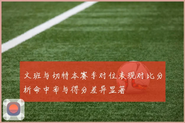 文班与切特本赛季对位表现对比分析命中率与得分差异显著
