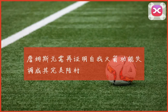 詹姆斯无需再证明自我火箭功能失调成其完美陪衬