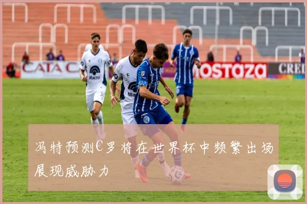 冯特预测C罗将在世界杯中频繁出场展现威胁力
