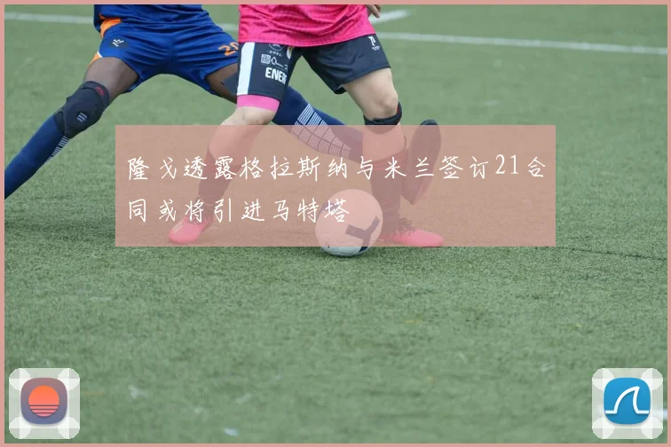 隆戈透露格拉斯纳与米兰签订21合同或将引进马特塔