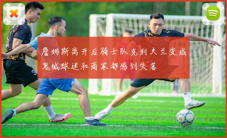 詹姆斯离开后骑士队克利夫兰变成鬼城球迷和商家都感到失落