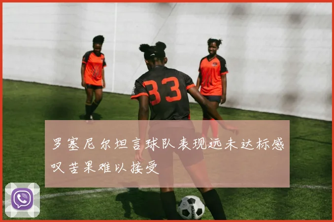 罗塞尼尔坦言球队表现远未达标感叹苦果难以接受