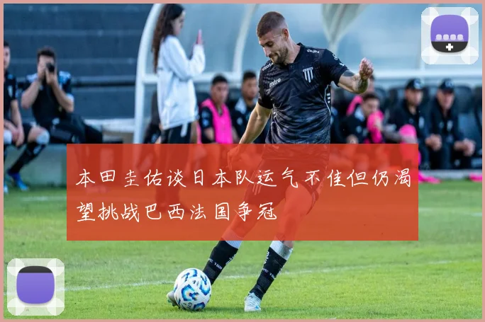 本田圭佑谈日本队运气不佳但仍渴望挑战巴西法国争冠