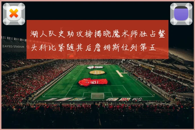 湖人队史助攻榜揭晓魔术师独占鳌头科比紧随其后詹姆斯位列第五