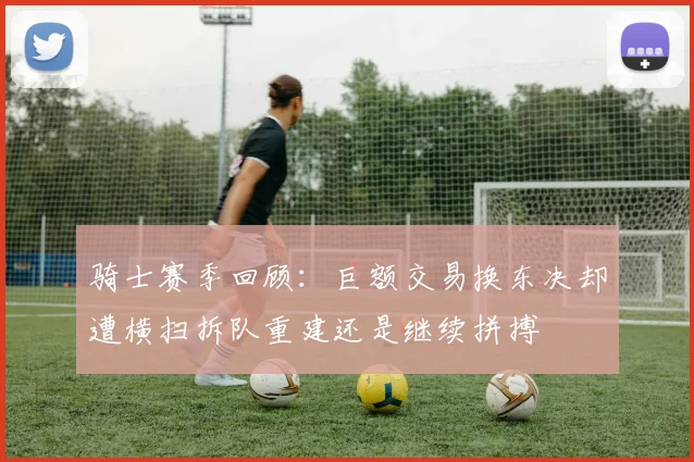 骑士赛季回顾：巨额交易换东决却遭横扫拆队重建还是继续拼搏