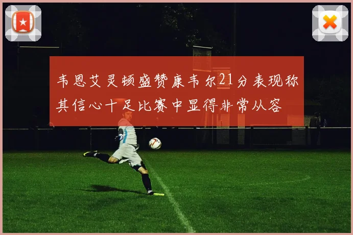 韦恩艾灵顿盛赞康韦尔21分表现称其信心十足比赛中显得非常从容