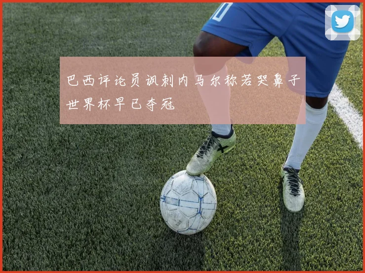 巴西评论员讽刺内马尔称若哭鼻子世界杯早已夺冠
