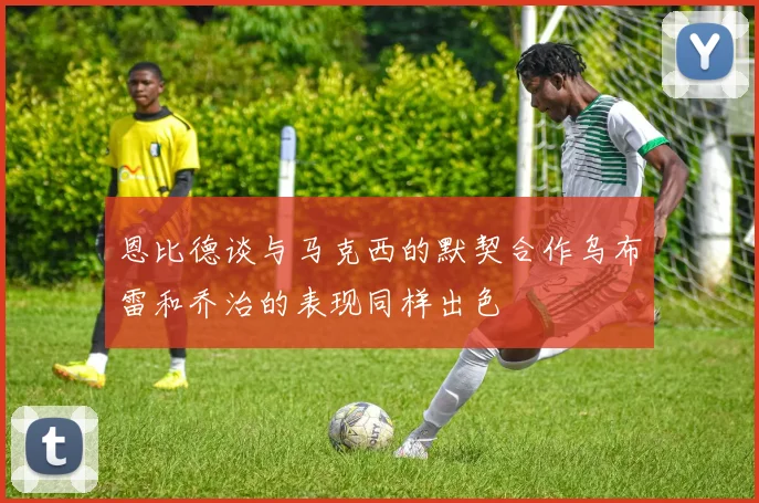 恩比德谈与马克西的默契合作乌布雷和乔治的表现同样出色