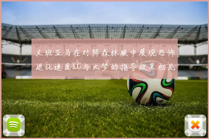 文班亚马在对阵森林狼中展现恐怖进化速度KG与大梦的指导效果初见成效