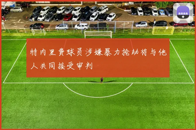特内里费球员涉嫌暴力抢劫将与他人共同接受审判